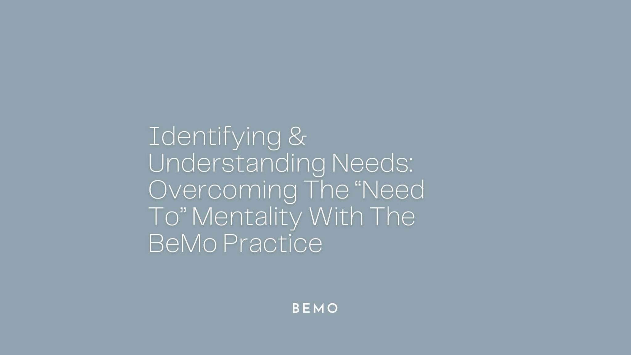 Identifying & Understanding Needs: Overcoming The Need To Mentality With The BeMo Practice - BeMo